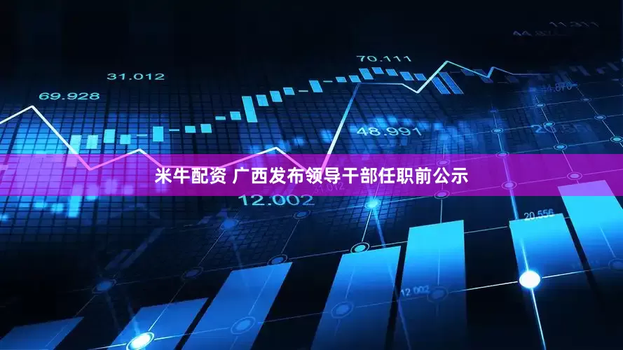 米牛配资 广西发布领导干部任职前公示