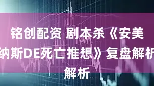 铭创配资 剧本杀《安美纳斯DE死亡推想》复盘解析