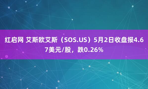红启网 艾斯欧艾斯（SOS.US）5月2日收盘报4.67美元/股，跌0.26%