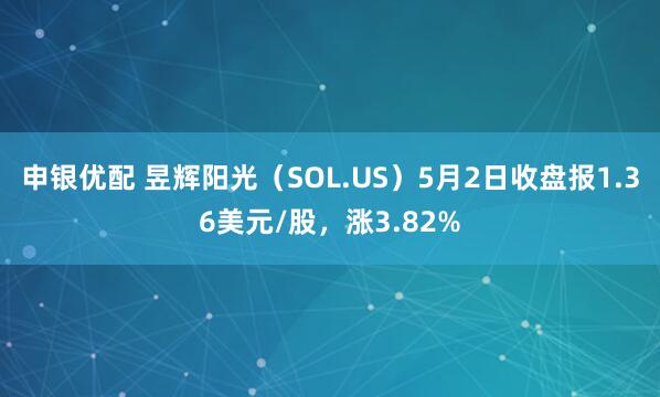 申银优配 昱辉阳光（SOL.US）5月2日收盘报1.36美元/股，涨3.82%