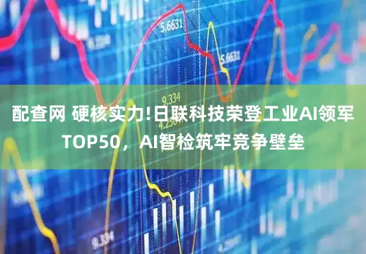 配查网 硬核实力!日联科技荣登工业AI领军TOP50，AI智检筑牢竞争壁垒
