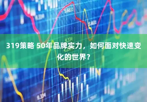 319策略 50年品牌实力，如何面对快速变化的世界？