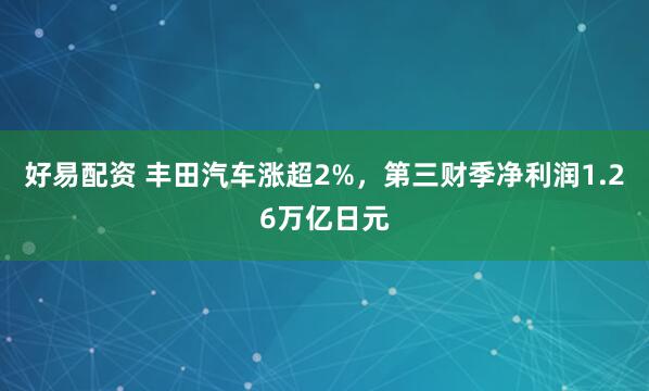 好易配资 丰田汽车涨超2%，第三财季净利润1.26万亿日元