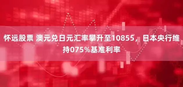 怀远股票 澳元兑日元汇率攀升至10855，日本央行维持075%基准利率