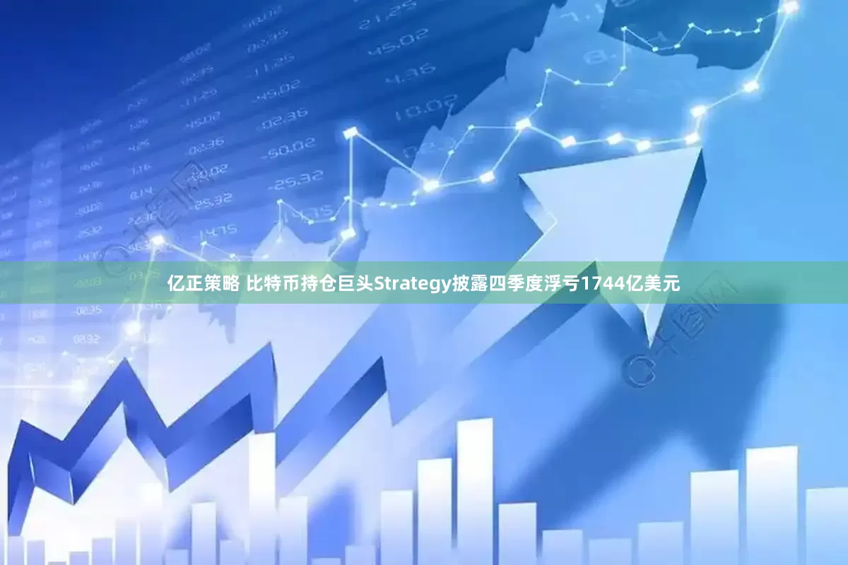 亿正策略 比特币持仓巨头Strategy披露四季度浮亏1744亿美元