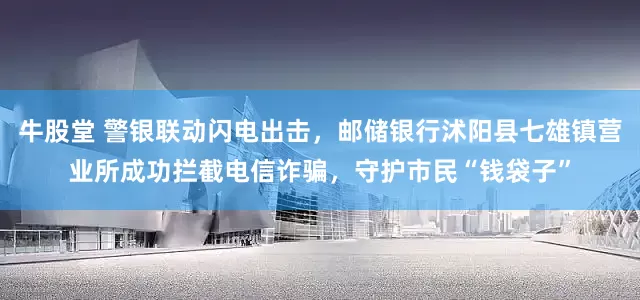 牛股堂 警银联动闪电出击，邮储银行沭阳县七雄镇营业所成功拦截电信诈骗，守护市民“钱袋子”