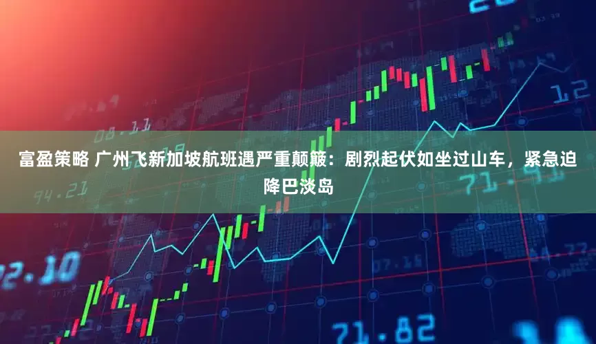 富盈策略 广州飞新加坡航班遇严重颠簸：剧烈起伏如坐过山车，紧急迫降巴淡岛